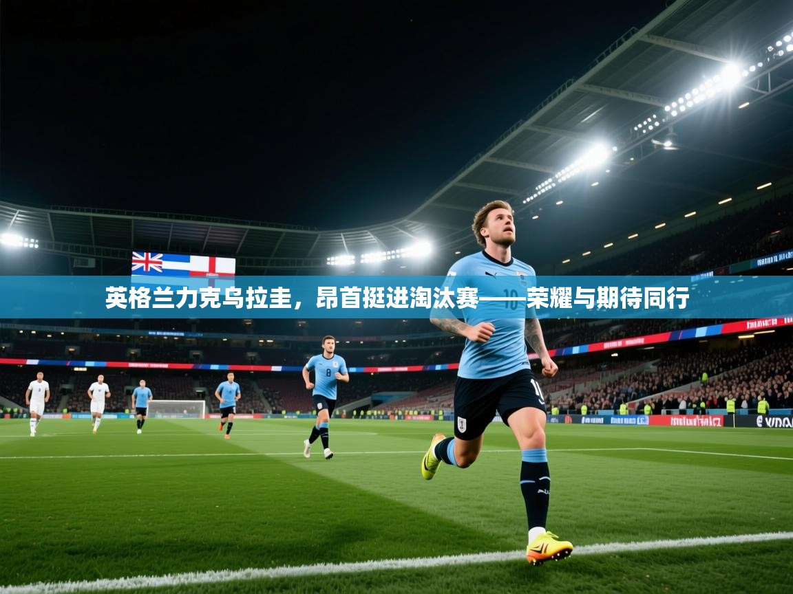英格兰力克乌拉圭，昂首挺进淘汰赛——荣耀与期待同行  第1张