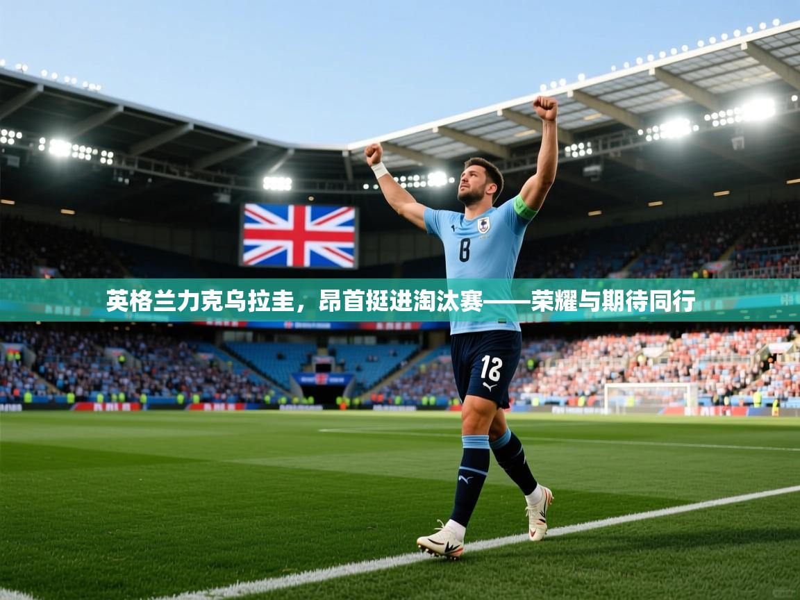 英格兰力克乌拉圭，昂首挺进淘汰赛——荣耀与期待同行  第2张