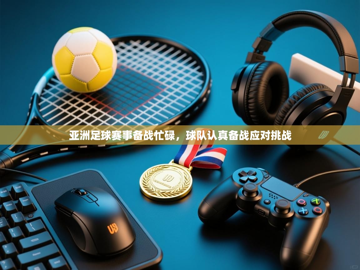 亚洲足球赛事备战忙碌，球队认真备战应对挑战  第1张