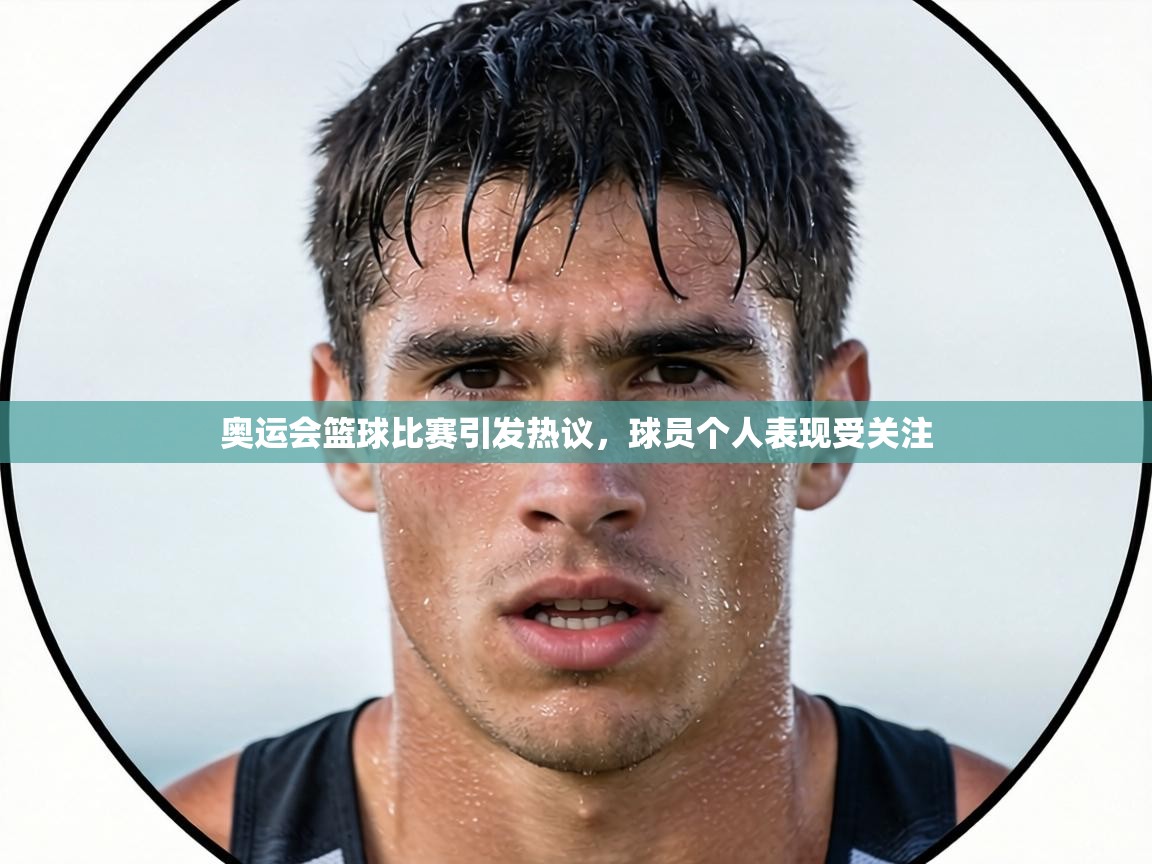 奥运会篮球比赛引发热议，球员个人表现受关注  第1张