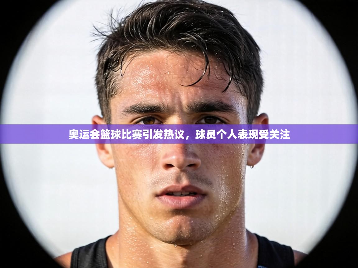 奥运会篮球比赛引发热议，球员个人表现受关注  第2张